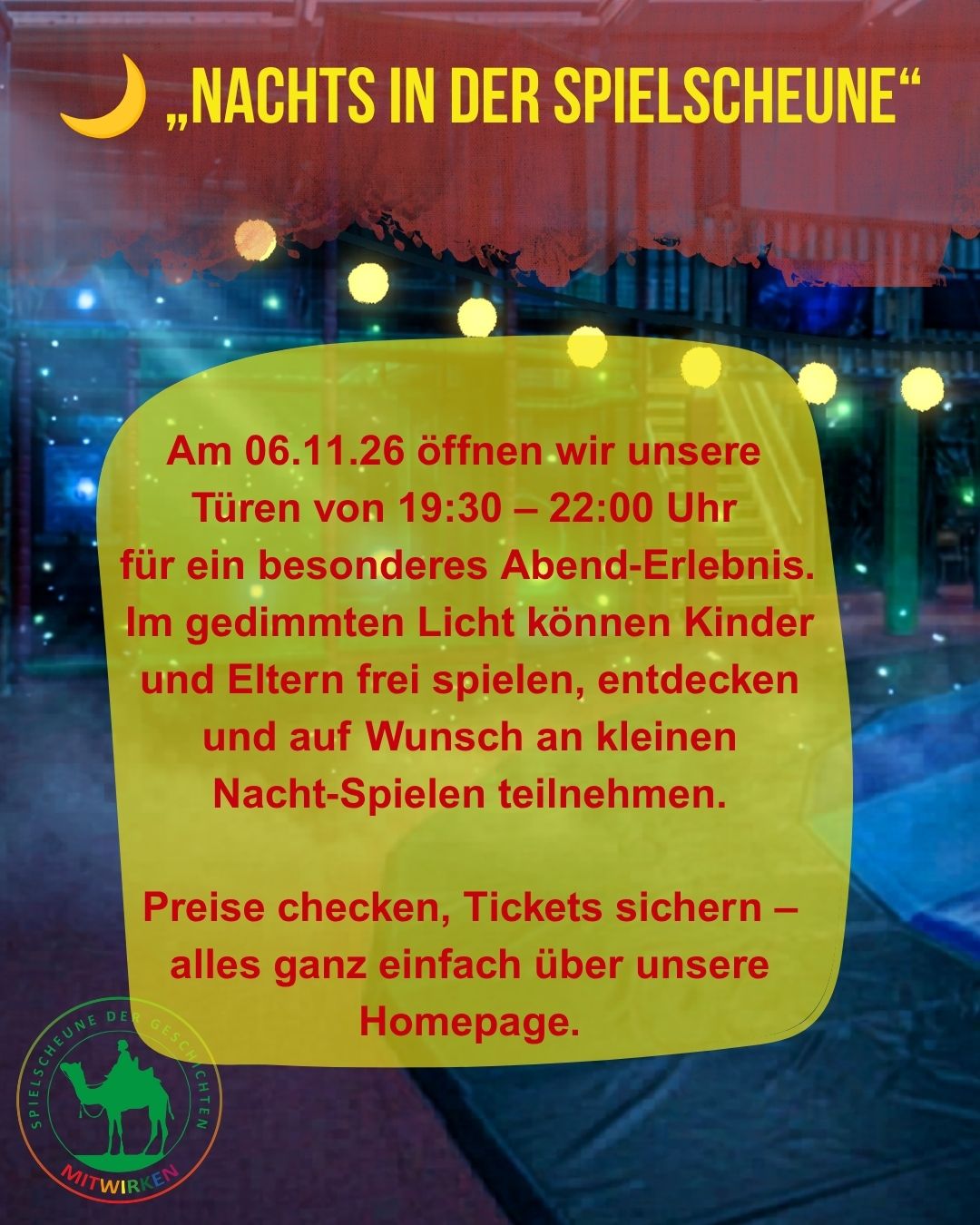 Text: „NACHTS IN DER SPIELSCHEUNE" Am 06.11.26 öffnen wir unsere Türen von 19:30 - 22:00 Uhr für ein besonderes Abend-Erlebnis. Im gedimmten Licht können Kinder und Eltern frei spielen, entdecken und auf Wunsch an kleinen Nacht-Spielen teilnehmen. Preise checken, Tickets sichern - alles ganz einfach über unsere Homepage.